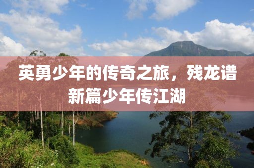 英勇少年的傳奇之旅，殘龍譜新篇少年傳江湖