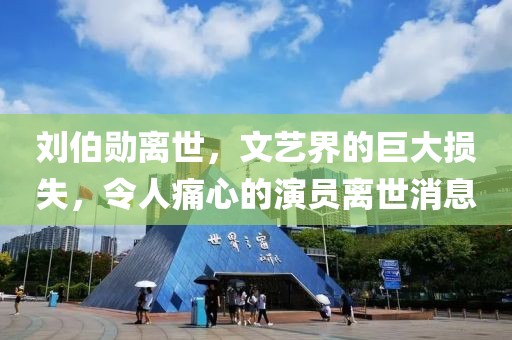 劉伯勛離世，文藝界的巨大損失，令人痛心的演員離世消息