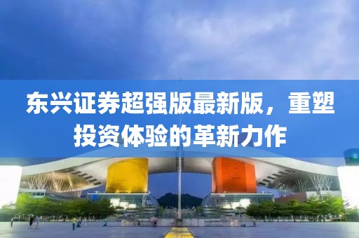 東興證券超強版最新版，重塑投資體驗的革新力作