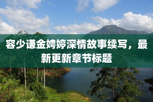 容少謙金娉婷深情故事續(xù)寫，最新更新章節(jié)標題