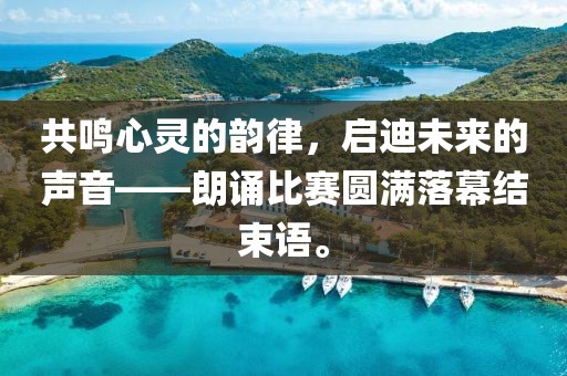 共鳴心靈的韻律，啟迪未來的聲音——朗誦比賽圓滿落幕結(jié)束語。