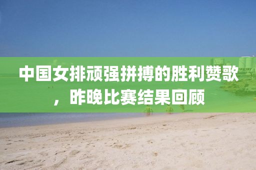 中國女排頑強拼搏的勝利贊歌，昨晚比賽結(jié)果回顧