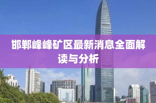 邯鄲峰峰礦區(qū)最新消息全面解讀與分析