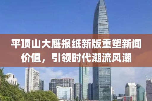平頂山大鷹報紙新版重塑新聞價值，引領(lǐng)時代潮流風(fēng)潮