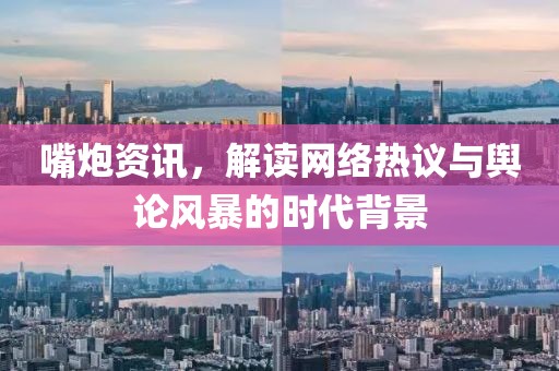 嘴炮資訊，解讀網(wǎng)絡(luò)熱議與輿論風(fēng)暴的時代背景