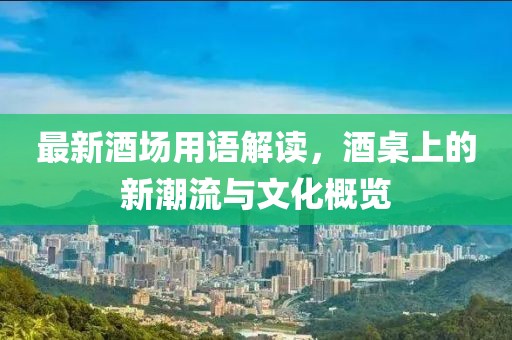 最新酒場用語解讀，酒桌上的新潮流與文化概覽