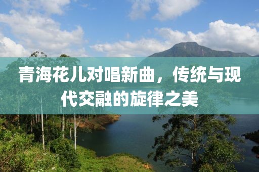 青?；▋簩Τ虑?，傳統(tǒng)與現(xiàn)代交融的旋律之美