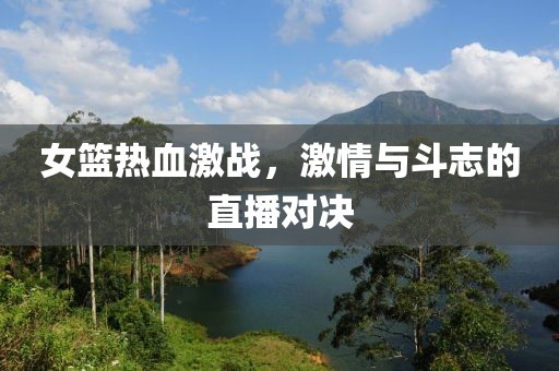 女籃熱血激戰(zhàn)，激情與斗志的直播對(duì)決