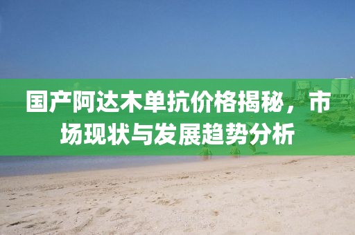 國(guó)產(chǎn)阿達(dá)木單抗價(jià)格揭秘，市場(chǎng)現(xiàn)狀與發(fā)展趨勢(shì)分析