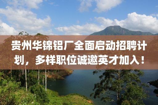 貴州華錦鋁廠全面啟動(dòng)招聘計(jì)劃，多樣職位誠邀英才加入！