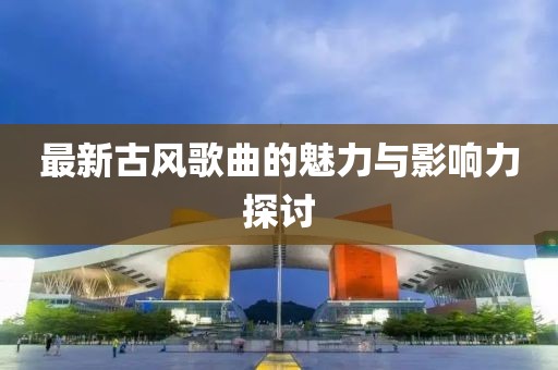 最新古風(fēng)歌曲的魅力與影響力探討