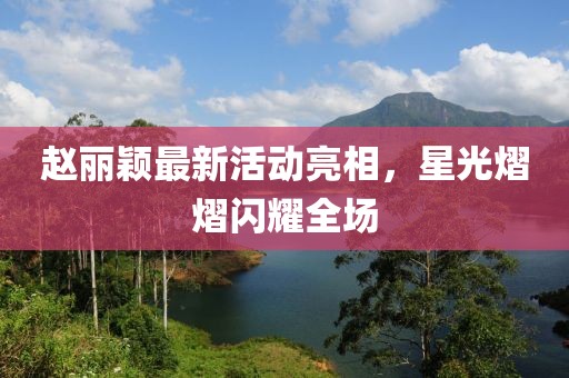 趙麗穎最新活動(dòng)亮相，星光熠熠閃耀全場