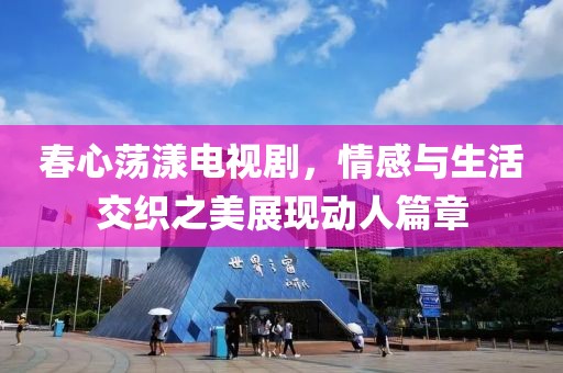 春心蕩漾電視劇，情感與生活交織之美展現(xiàn)動人篇章