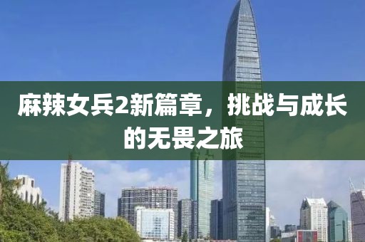 麻辣女兵2新篇章，挑戰(zhàn)與成長的無畏之旅