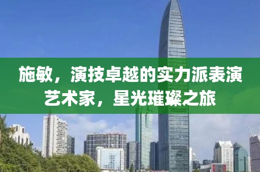 施敏，演技卓越的實力派表演藝術家，星光璀璨之旅