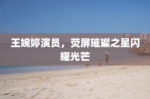 王婉婷演員，熒屏璀璨之星閃耀光芒