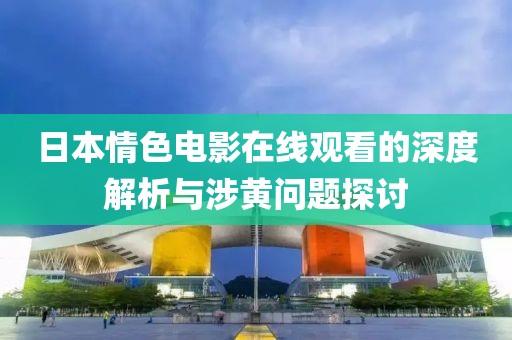 日本情色電影在線觀看的深度解析與涉黃問題探討