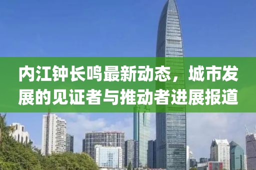 內(nèi)江鐘長鳴最新動態(tài)，城市發(fā)展的見證者與推動者進(jìn)展報道