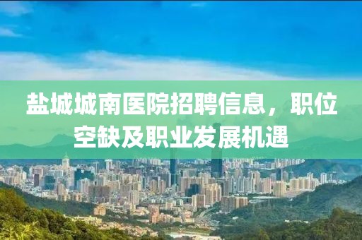 鹽城城南醫(yī)院招聘信息，職位空缺及職業(yè)發(fā)展機(jī)遇