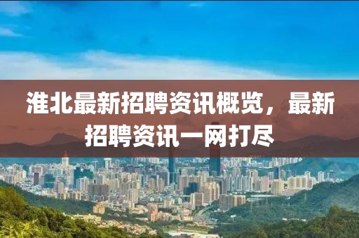淮北最新招聘資訊概覽，最新招聘資訊一網(wǎng)打盡