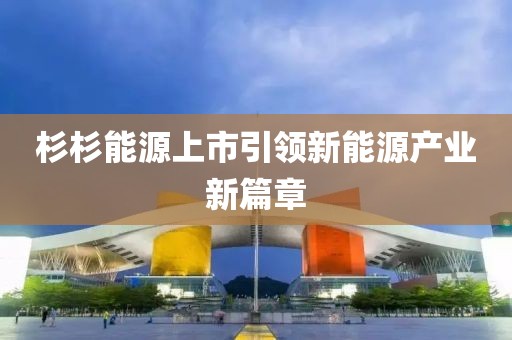 杉杉能源上市引領(lǐng)新能源產(chǎn)業(yè)新篇章