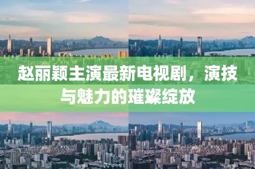 趙麗穎主演最新電視劇，演技與魅力的璀璨綻放