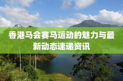 香港馬會賽馬運動的魅力與最新動態(tài)速遞資訊