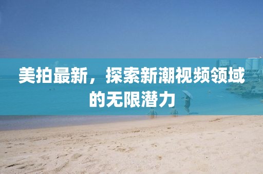 美拍最新，探索新潮視頻領域的無限潛力
