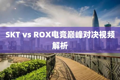 SKT vs ROX電競巔峰對決視頻解析