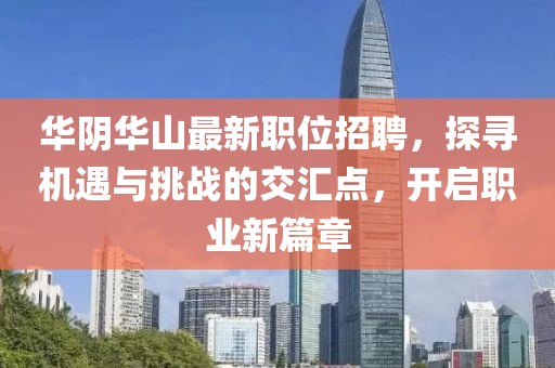 華陰華山最新職位招聘，探尋機遇與挑戰(zhàn)的交匯點，開啟職業(yè)新篇章