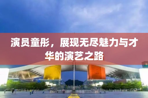 演員童彤，展現(xiàn)無(wú)盡魅力與才華的演藝之路