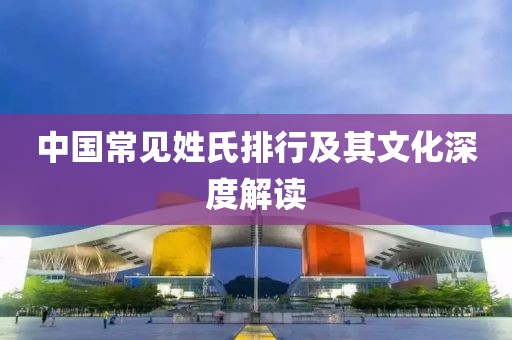 中國常見姓氏排行及其文化深度解讀