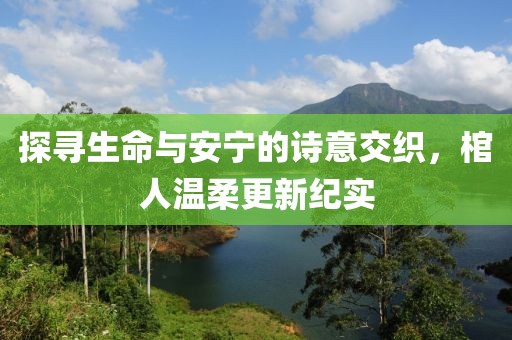 探尋生命與安寧的詩(shī)意交織，棺人溫柔更新紀(jì)實(shí)