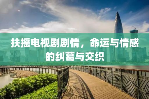 扶搖電視劇劇情，命運(yùn)與情感的糾葛與交織