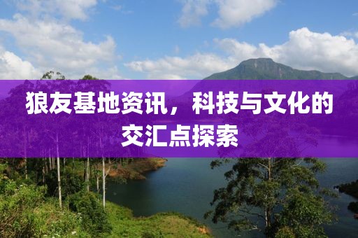 狼友基地資訊，科技與文化的交匯點(diǎn)探索