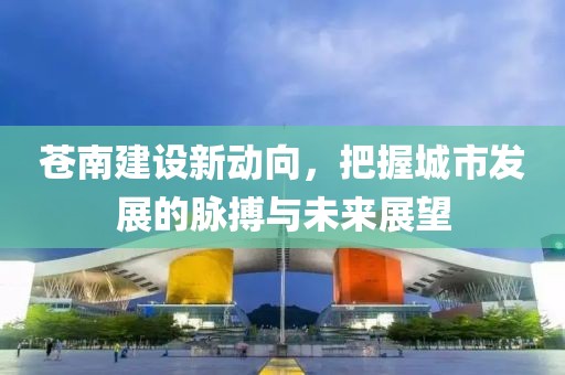 蒼南建設(shè)新動(dòng)向，把握城市發(fā)展的脈搏與未來展望