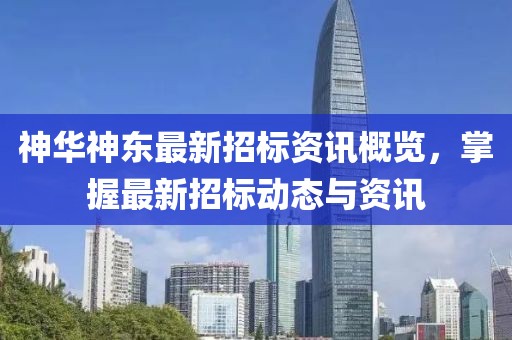 神華神東最新招標資訊概覽，掌握最新招標動態(tài)與資訊