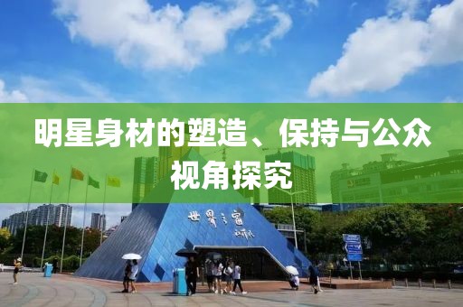 明星身材的塑造、保持與公眾視角探究