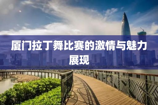 廈門拉丁舞比賽的激情與魅力展現(xiàn)
