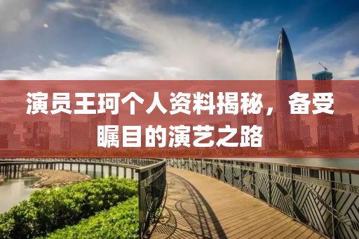 演員王珂?zhèn)€人資料揭秘，備受矚目的演藝之路