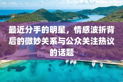 最近分手的明星，情感波折背后的微妙關(guān)系與公眾關(guān)注熱議的話題