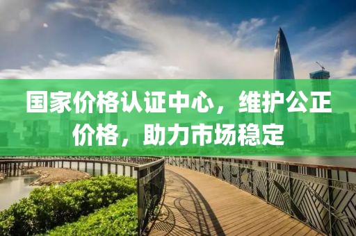 國(guó)家價(jià)格認(rèn)證中心，維護(hù)公正價(jià)格，助力市場(chǎng)穩(wěn)定