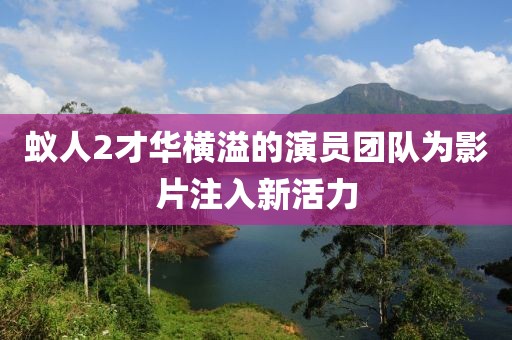 蟻人2才華橫溢的演員團(tuán)隊(duì)為影片注入新活力