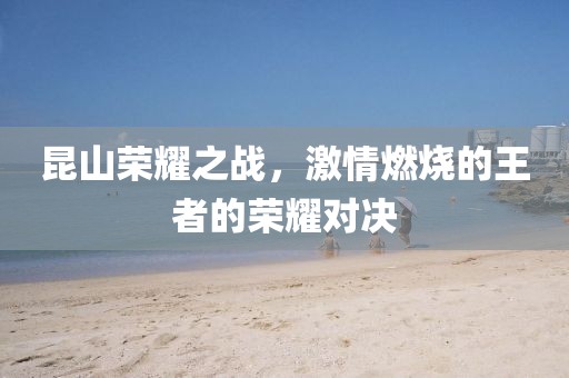 昆山榮耀之戰(zhàn)，激情燃燒的王者的榮耀對決