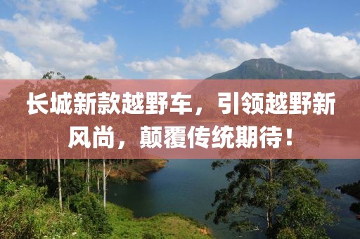長城新款越野車，引領(lǐng)越野新風(fēng)尚，顛覆傳統(tǒng)期待！