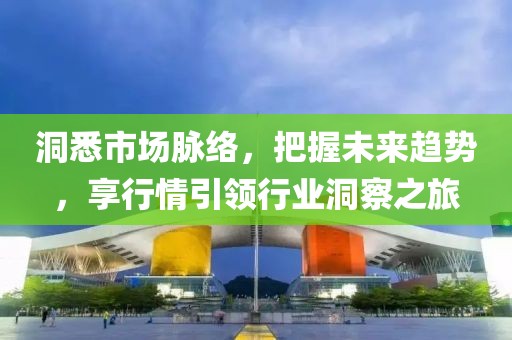 洞悉市場脈絡(luò)，把握未來趨勢，享行情引領(lǐng)行業(yè)洞察之旅