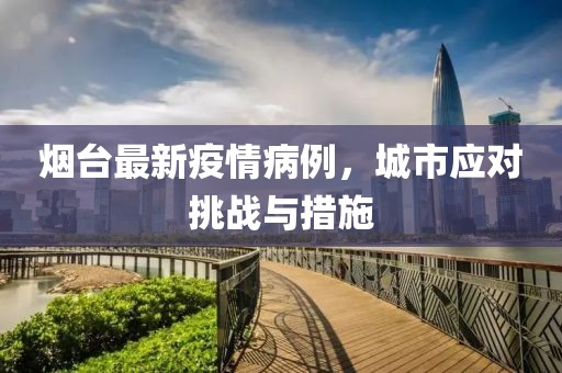 煙臺(tái)最新疫情病例，城市應(yīng)對(duì)挑戰(zhàn)與措施