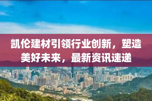 凱倫建材引領(lǐng)行業(yè)創(chuàng)新，塑造美好未來(lái)，最新資訊速遞