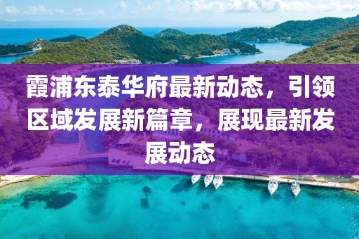 霞浦東泰華府最新動態(tài)，引領區(qū)域發(fā)展新篇章，展現(xiàn)最新發(fā)展動態(tài)