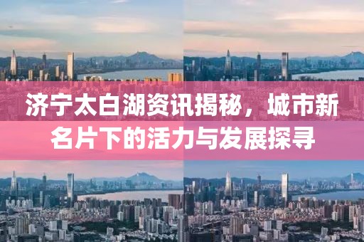 濟(jì)寧太白湖資訊揭秘，城市新名片下的活力與發(fā)展探尋